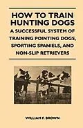E-Book (epub) How to Train Hunting Dogs - A Successful System of Training Pointing Dogs, Sporting Spaniels, And Non-Slip Retrievers von William F. Brown