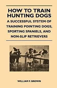 E-Book (epub) How to Train Hunting Dogs - A Successful System of Training Pointing Dogs, Sporting Spaniels, And Non-Slip Retrievers von William F. Brown
