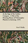 E-Book (epub) At the Sign of the Golden Compass - A Tale of the Printing House of Christopher Plantin in Antwerp, 1576 von Eric P. Kelly