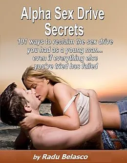 E-Book (epub) Alpha Sex Drive Secrets - 101 Ways to Reclaim the Sex Drive You Had as a Young Man... Even if Everything Else You've Tried Has Failed von Radu Belasco