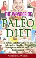 E-Book (epub) The Wonder of Paleo Diet: The Complete Guide to Everything You Need to Know about Eating Like a Caveman & Fast Weight Loss with Paleo Diet, Recipes Included von Annabel W. Williams