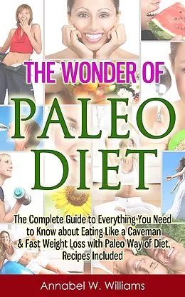 E-Book (epub) The Wonder of Paleo Diet: The Complete Guide to Everything You Need to Know about Eating Like a Caveman & Fast Weight Loss with Paleo Diet, Recipes Included von Annabel W. Williams
