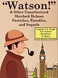 E-Book (epub) "Watson!" And Other Unauthorized Sherlock Holmes Pastiches, Parodies,andSequels von Captain A. E. Dingle, G. F. Forrest, Bret Harte