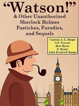 E-Book (epub) "Watson!" And Other Unauthorized Sherlock Holmes Pastiches, Parodies,andSequels von Captain A. E. Dingle, G. F. Forrest, Bret Harte