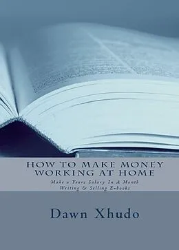 E-Book (epub) How To Make Money Working At Home: Make a Years Salary In A Month Writing & Selling Ebooks von Dawn Xhudo