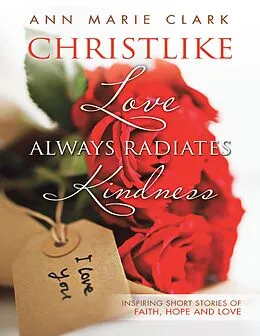 E-Book (epub) Christlike Love Always Radiates Kindness: Inspiring Short Stories of Faith, Hope and Love von Ann Marie Clark