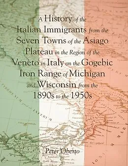 E-Book (epub) A History of the Italian Immigrants from the Seven Towns of the Asiago Plateau In the Region of the Veneto In Italy On the Gogebic Iron Range of Michigan and Wisconsin from the 1890s to the 1950s von Peter Oberto