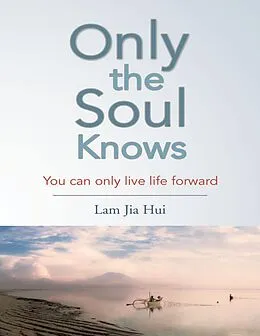 E-Book (epub) Only the Soul Knows: You Can Only Live Life Forward von Lam Jia Hui