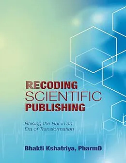 E-Book (epub) Recoding Scientific Publishing: Raising the Bar In an Era of Transformation von PharmD Kshatriya