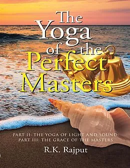 E-Book (epub) The Yoga of the Perfect Masters: Part II: The Yoga of Light and Sound; Part III: The Grace of the Masters von R. K. Rajput