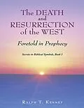 E-Book (epub) The Death and Resurrection of the West: Foretold In Prophecy Secrets In Biblical Symbols, Book 1 von Ralph T. Kenney