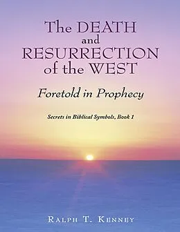 E-Book (epub) The Death and Resurrection of the West: Foretold In Prophecy Secrets In Biblical Symbols, Book 1 von Ralph T. Kenney