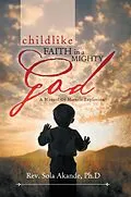E-Book (epub) Childlike Faith in a Mighty God - a Manual of Miracle Explosion von Rev. Sola Akande Ph. D