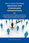 E-Book (epub) How to Land a Top-Paying Obstetric and gynecologic sonographers Job: Your Complete Guide to Opportunities, Resumes and Cover Letters, Interviews, Salaries, Promotions, What to Expect From Recruiters and More von Christopher Black