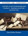 E-Book (epub) A History of Art for Beginners and Students - Painting, Sculpture, Architecture - The Original Classic Edition von Clara Erskine Clement