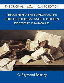 E-Book (epub) Prince Henry the Navigator the Hero of Portugal and of Modern Discovery 1394-1460 A.D. - The Original Classic Edition von C. Raymond Beazley