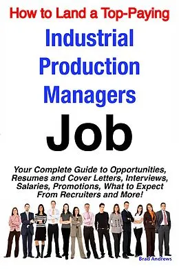 E-Book (epub) How to Land a Top-Paying Industrial Production Managers Job: Your Complete Guide to Opportunities, Resumes and Cover Letters, Interviews, Salaries, Promotions, What to Expect From Recruiters and More! von Brad Andrews
