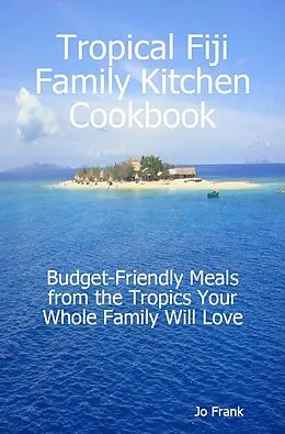 E-Book (epub) Tropical Fiji Family Kitchen Cookbook: Budget-Friendly Meals from the Tropics Your Whole Family Will Love von Jo Frank