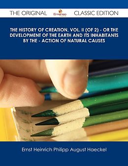 E-Book (epub) The History of Creation, Vol. II (of 2) - Or the Development of the Earth and its Inhabitants by the - Action of Natural Causes - The Original Classic Edition von Ernst Heinrich Philipp August Haeckel
