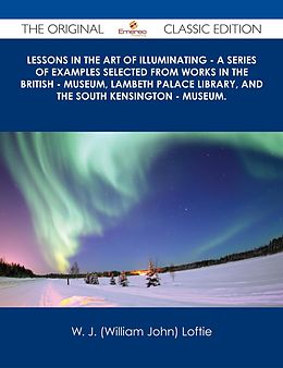 E-Book (epub) Lessons in the Art of Illuminating - A Series of Examples selected from Works in the British - Museum, Lambeth Palace Library, and the South Kensington - Museum. - The Original Classic Edition von W. J. (William John) Loftie