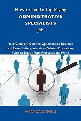 E-Book (epub) How to Land a Top-Paying Administrative specialists Job: Your Complete Guide to Opportunities, Resumes and Cover Letters, Interviews, Salaries, Promotions, What to Expect From Recruiters and More von Amanda Daniels