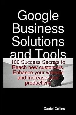 E-Book (epub) Google Business Solutions and Tools: 100 Success Secrets to Reach new customers, Enhance your website and Increase your productivity von Daniel Collins