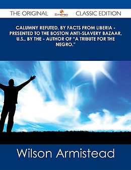 E-Book (epub) Calumny Refuted, by Facts from Liberia - Presented to the Boston Anti-Slavery Bazaar, U.S., by the - Author of "A Tribute For The Negro." - The Original Classic Edition von Wilson Armistead