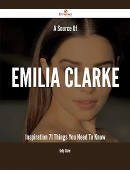 E-Book (epub) A Source Of Emilia Clarke Inspiration - 71 Things You Need To Know von Kelly Slater