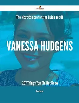 E-Book (epub) The Most Comprehensive Guide Yet Of Vanessa Hudgens - 207 Things You Did Not Know von Shawn Bryant