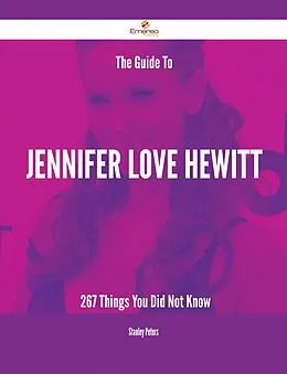 E-Book (epub) The Guide To Jennifer Love Hewitt - 267 Things You Did Not Know von Stanley Peters