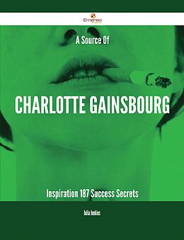 E-Book (epub) A Source Of Charlotte Gainsbourg Inspiration - 187 Success Secrets von Julia Jenkins