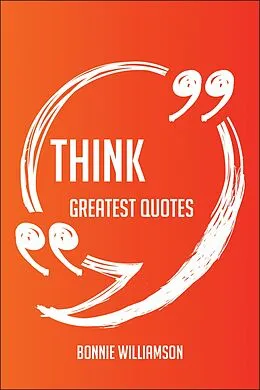 E-Book (epub) Think Greatest Quotes - Quick, Short, Medium Or Long Quotes. Find The Perfect Think Quotations For All Occasions - Spicing Up Letters, Speeches, And Everyday Conversations. von Bonnie Williamson