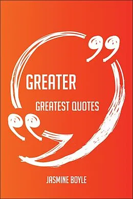 E-Book (epub) Greater Greatest Quotes - Quick, Short, Medium Or Long Quotes. Find The Perfect Greater Quotations For All Occasions - Spicing Up Letters, Speeches, And Everyday Conversations. von Jasmine Boyle
