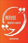 E-Book (epub) Refuse Greatest Quotes - Quick, Short, Medium Or Long Quotes. Find The Perfect Refuse Quotations For All Occasions - Spicing Up Letters, Speeches, And Everyday Conversations. von Teresa Mitchell