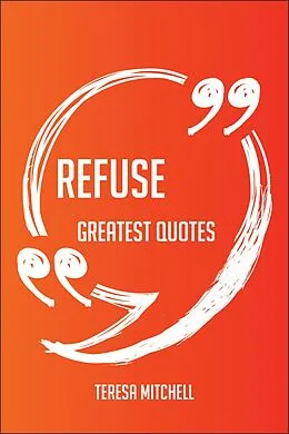 E-Book (epub) Refuse Greatest Quotes - Quick, Short, Medium Or Long Quotes. Find The Perfect Refuse Quotations For All Occasions - Spicing Up Letters, Speeches, And Everyday Conversations. von Teresa Mitchell