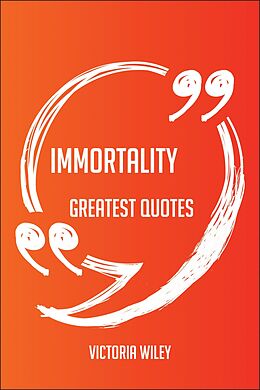 eBook (epub) Immortality Greatest Quotes - Quick, Short, Medium Or Long Quotes. Find The Perfect Immortality Quotations For All Occasions - Spicing Up Letters, Speeches, And Everyday Conversations. de Victoria Wiley