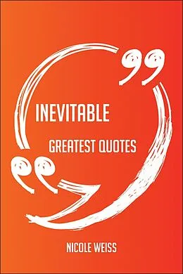E-Book (epub) Inevitable Greatest Quotes - Quick, Short, Medium Or Long Quotes. Find The Perfect Inevitable Quotations For All Occasions - Spicing Up Letters, Speeches, And Everyday Conversations. von Nicole Weiss