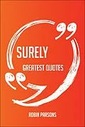 E-Book (epub) Surely Greatest Quotes - Quick, Short, Medium Or Long Quotes. Find The Perfect Surely Quotations For All Occasions - Spicing Up Letters, Speeches, And Everyday Conversations. von Robin Parsons