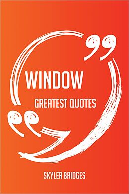 E-Book (epub) Window Greatest Quotes - Quick, Short, Medium Or Long Quotes. Find The Perfect Window Quotations For All Occasions - Spicing Up Letters, Speeches, And Everyday Conversations. von Skyler Bridges