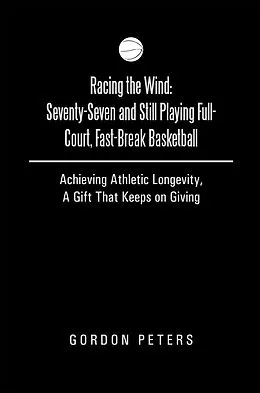 E-Book (epub) Racing the Wind: Seventy-Seven and Still Playing Full-Court, Fast-Break Basketball von Gordon Peters