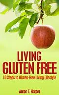 E-Book (epub) Living Gluten Free: 10 Steps to Gluten-Free Living Lifestyle von Aaron T. Harper