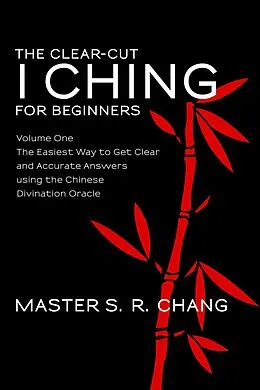 E-Book (epub) The Clear-Cut I Ching or Wen Wang Gua for Beginners: Volume One - The Easiest Way to Get Clear and Accurate Answers using the Chinese Divination Oracle von Master S. R. Chang