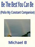 E-Book (epub) Be The Best You Can Be (Polio My Constant Companion) von Michael B