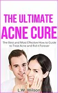E-Book (epub) The Ultimate Acne Cure - The Best and Most Effective How to Guide to Treat Acne and Rid it Forever (acne no more, acne treatment, acne scar, acne cure, ... clear skin, sunshine hormone, skincare,) von L. W. Wilson