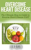 E-Book (epub) Overcome Heart Disease - The Ultimate How To Guide To Reverse Heart Disease Fast von Lily Austin
