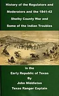 E-Book (epub) History of the Regulators and Moderators and the 1841-42 Shelby County War and Some of the Indian Troubles in the Early Republic of Texas (Texas Rangers Indian Wars, #3) von John Middleton