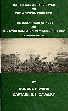 E-Book (epub) Indian War and Civil War on the Western Frontier: The Indian War Of 1864 And The Lyon Campaign in Missouri in 1861 (2 Volumes In 1) von Eugene F. Ware