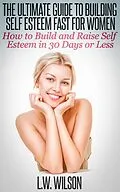 E-Book (epub) The Ultimate Guide To Building Self Esteem Fast for Women - How to Build and Raise Self Esteem in 30 Days or Less von L. W. Wilson