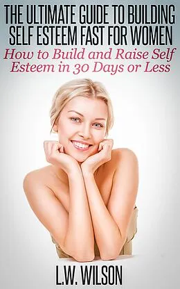 E-Book (epub) The Ultimate Guide To Building Self Esteem Fast for Women - How to Build and Raise Self Esteem in 30 Days or Less von L. W. Wilson