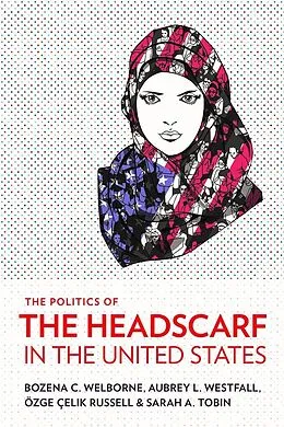 E-Book (epub) The Politics of the Headscarf in the United States von Bozena C. Welborne, Aubrey L. Westfall, Özge Çelik Russell